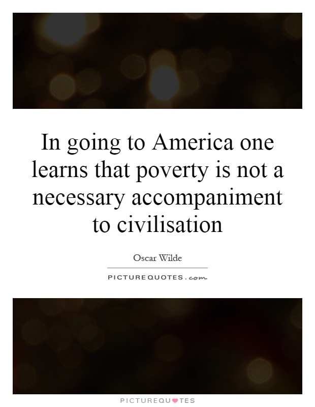 In going to America one learns that poverty is not a necessary accompaniment to civilisation Picture Quote #1