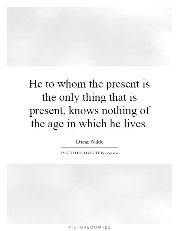 He to whom the present is the only thing that is present, knows nothing of the age in which he lives Picture Quote #1