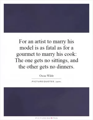 For an artist to marry his model is as fatal as for a gourmet to marry his cook: The one gets no sittings, and the other gets no dinners Picture Quote #1
