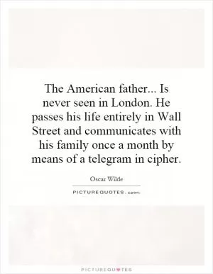 The American father... Is never seen in London. He passes his life entirely in Wall Street and communicates with his family once a month by means of a telegram in cipher Picture Quote #1