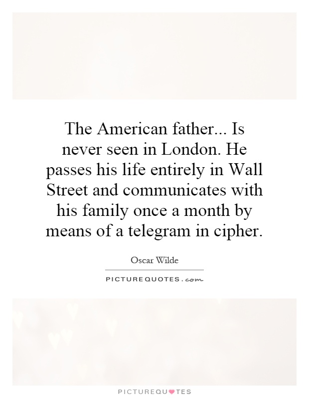 The American father... Is never seen in London. He passes his life entirely in Wall Street and communicates with his family once a month by means of a telegram in cipher Picture Quote #1
