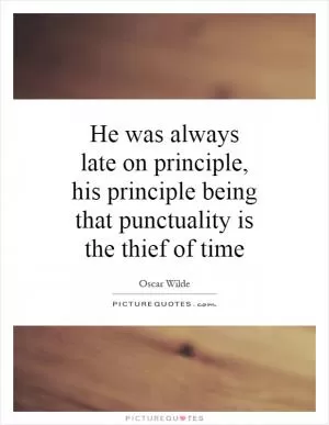 He was always late on principle, his principle being that punctuality is the thief of time Picture Quote #1