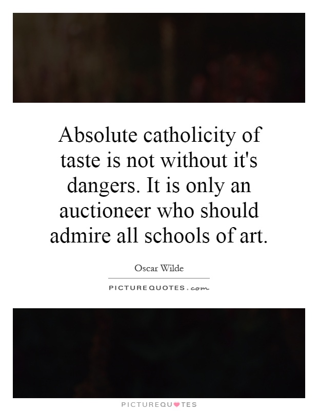 Absolute catholicity of taste is not without it's dangers. It is only an auctioneer who should admire all schools of art Picture Quote #1