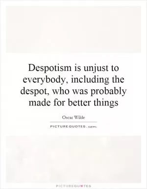 Despotism is unjust to everybody, including the despot, who was probably made for better things Picture Quote #1