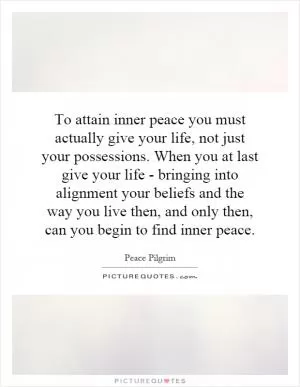 To attain inner peace you must actually give your life, not just your possessions. When you at last give your life - bringing into alignment your beliefs and the way you live then, and only then, can you begin to find inner peace Picture Quote #1