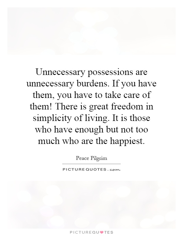 Unnecessary possessions are unnecessary burdens. If you have them, you have to take care of them! There is great freedom in simplicity of living. It is those who have enough but not too much who are the happiest Picture Quote #1