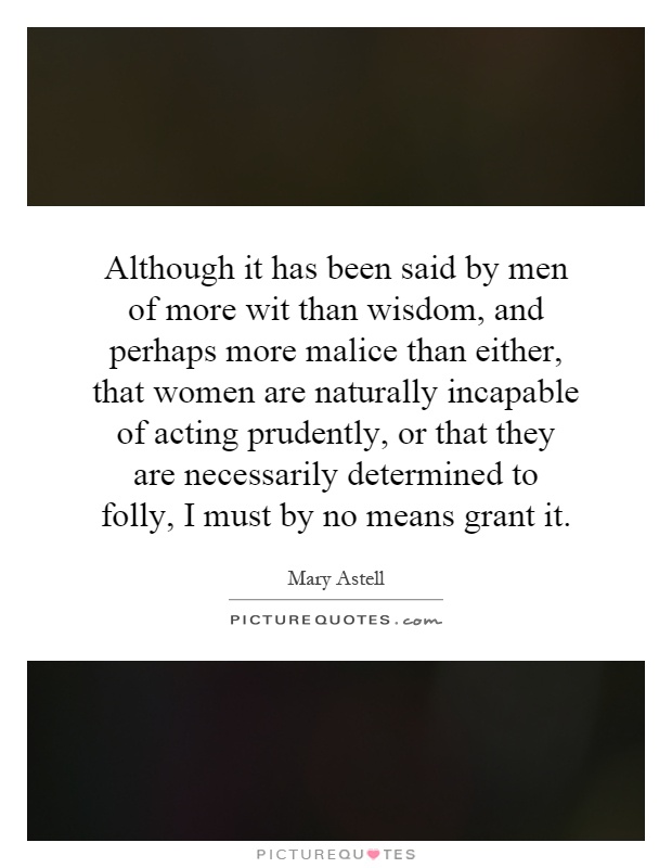 Although it has been said by men of more wit than wisdom, and perhaps more malice than either, that women are naturally incapable of acting prudently, or that they are necessarily determined to folly, I must by no means grant it Picture Quote #1