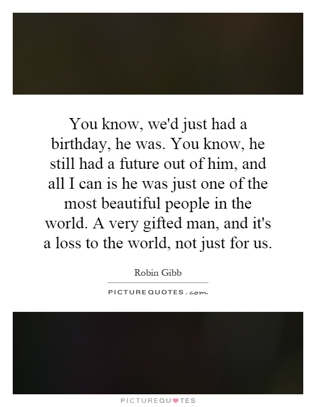 You know, we'd just had a birthday, he was. You know, he still had a future out of him, and all I can is he was just one of the most beautiful people in the world. A very gifted man, and it's a loss to the world, not just for us Picture Quote #1
