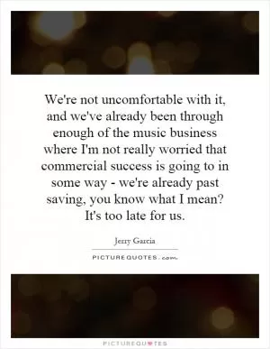 We're not uncomfortable with it, and we've already been through enough of the music business where I'm not really worried that commercial success is going to in some way - we're already past saving, you know what I mean? It's too late for us Picture Quote #1
