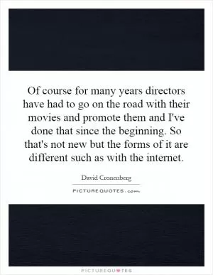 Of course for many years directors have had to go on the road with their movies and promote them and I've done that since the beginning. So that's not new but the forms of it are different such as with the internet Picture Quote #1