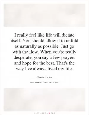 I really feel like life will dictate itself. You should allow it to unfold as naturally as possible. Just go with the flow. When you're really desperate, you say a few prayers and hope for the best. That's the way I've always lived my life Picture Quote #1