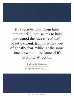 It is curious how, from time immemorial, man seems to have associated the idea of evil with beauty, shrunk from it with a sort of ghostly fear, while, at the same time drawn to it by force of it's hypnotic attraction Picture Quote #1