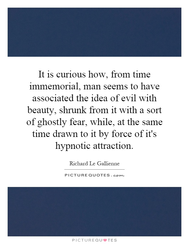 It is curious how, from time immemorial, man seems to have associated the idea of evil with beauty, shrunk from it with a sort of ghostly fear, while, at the same time drawn to it by force of it's hypnotic attraction Picture Quote #1