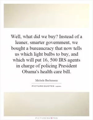 Well, what did we buy? Instead of a leaner, smarter government, we bought a bureaucracy that now tells us which light bulbs to buy, and which will put 16, 500 IRS agents in charge of policing President Obama's health care bill Picture Quote #1