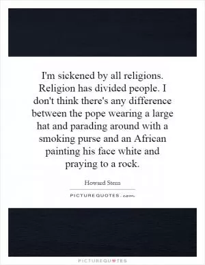 I'm sickened by all religions. Religion has divided people. I don't think there's any difference between the pope wearing a large hat and parading around with a smoking purse and an African painting his face white and praying to a rock Picture Quote #1