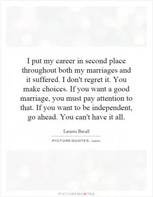 I put my career in second place throughout both my marriages and it suffered. I don't regret it. You make choices. If you want a good marriage, you must pay attention to that. If you want to be independent, go ahead. You can't have it all Picture Quote #1