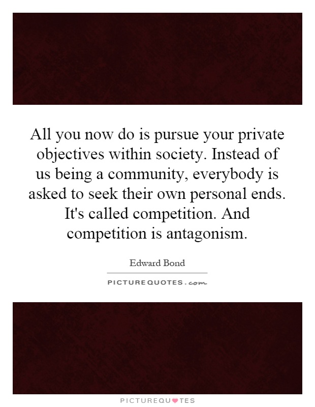 All you now do is pursue your private objectives within society. Instead of us being a community, everybody is asked to seek their own personal ends. It's called competition. And competition is antagonism Picture Quote #1