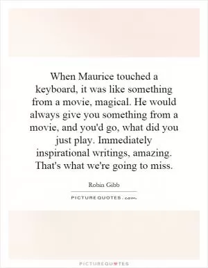 When Maurice touched a keyboard, it was like something from a movie, magical. He would always give you something from a movie, and you'd go, what did you just play. Immediately inspirational writings, amazing. That's what we're going to miss Picture Quote #1