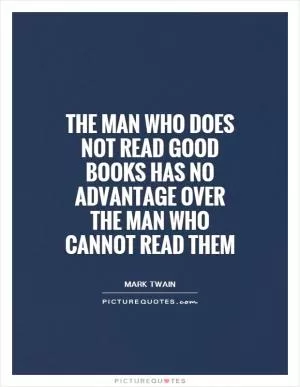 The man who does not read good books has no advantage over the man who cannot read them Picture Quote #1