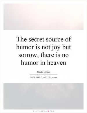The secret source of humor is not joy but sorrow; there is no humor in heaven Picture Quote #1