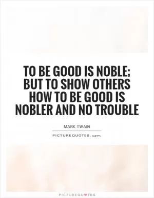 To be good is noble; but to show others how to be good is nobler and no trouble Picture Quote #1