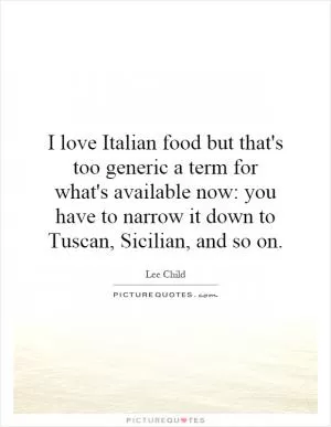 I love Italian food but that's too generic a term for what's available now: you have to narrow it down to Tuscan, Sicilian, and so on Picture Quote #1