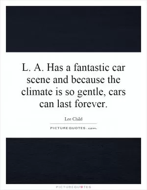 L. A. Has a fantastic car scene and because the climate is so gentle, cars can last forever Picture Quote #1