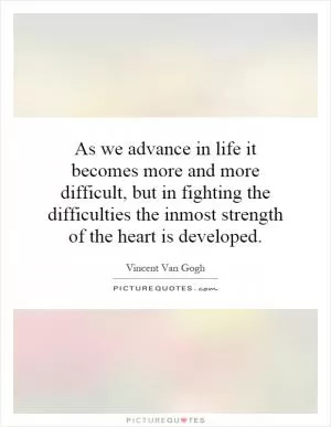 As we advance in life it becomes more and more difficult, but in fighting the difficulties the inmost strength of the heart is developed Picture Quote #1