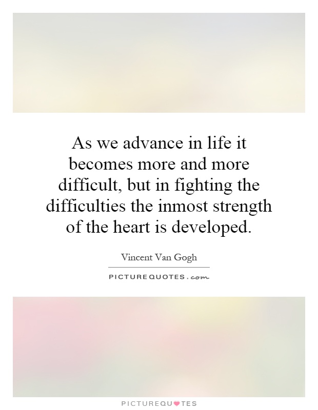 As we advance in life it becomes more and more difficult, but in fighting the difficulties the inmost strength of the heart is developed Picture Quote #1