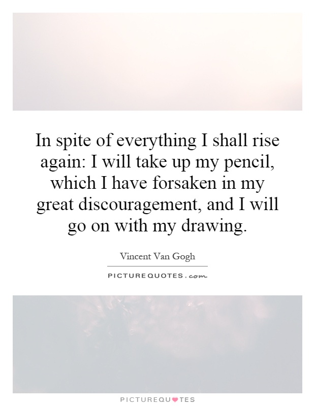 In spite of everything I shall rise again: I will take up my pencil, which I have forsaken in my great discouragement, and I will go on with my drawing Picture Quote #1