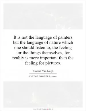 It is not the language of painters but the language of nature which one should listen to, the feeling for the things themselves, for reality is more important than the feeling for pictures Picture Quote #1