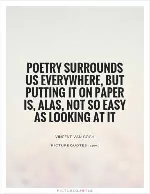 Poetry surrounds us everywhere, but putting it on paper is, alas, not so easy as looking at it Picture Quote #1