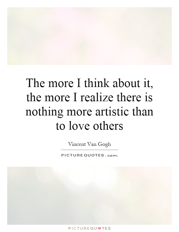 The more I think about it, the more I realize there is nothing more artistic than to love others Picture Quote #1