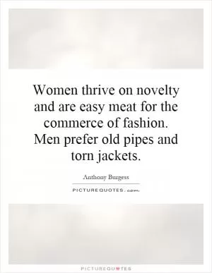 Women thrive on novelty and are easy meat for the commerce of fashion. Men prefer old pipes and torn jackets Picture Quote #1