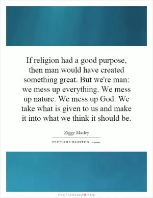 If religion had a good purpose, then man would have created something great. But we're man: we mess up everything. We mess up nature. We mess up God. We take what is given to us and make it into what we think it should be Picture Quote #1