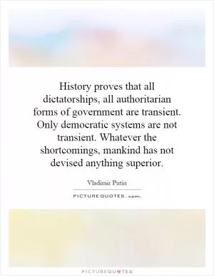 History proves that all dictatorships, all authoritarian forms of government are transient. Only democratic systems are not transient. Whatever the shortcomings, mankind has not devised anything superior Picture Quote #1