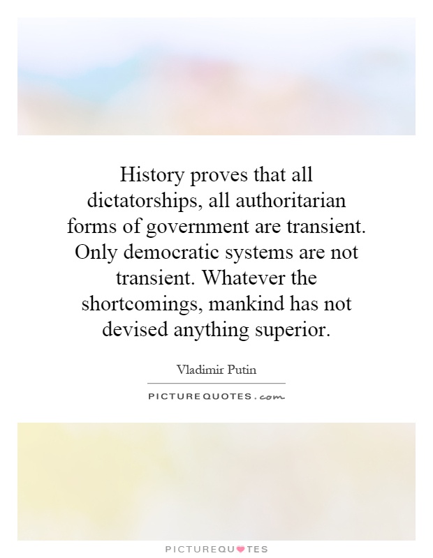 History proves that all dictatorships, all authoritarian forms of government are transient. Only democratic systems are not transient. Whatever the shortcomings, mankind has not devised anything superior Picture Quote #1