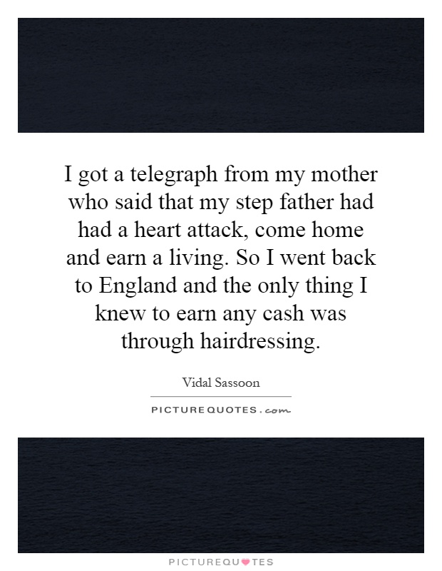 I got a telegraph from my mother who said that my step father had had a heart attack, come home and earn a living. So I went back to England and the only thing I knew to earn any cash was through hairdressing Picture Quote #1