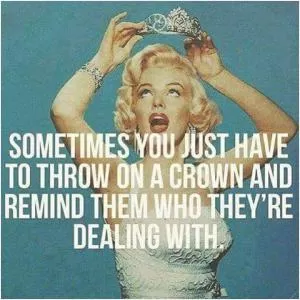 Sometimes you just have to throw on a crown and remind them who they're dealing with Picture Quote #1