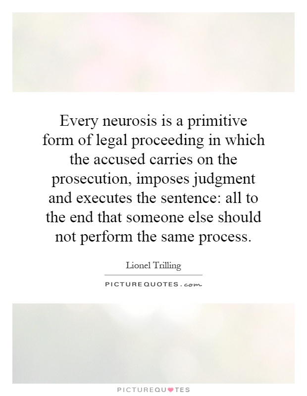 Every neurosis is a primitive form of legal proceeding in which the accused carries on the prosecution, imposes judgment and executes the sentence: all to the end that someone else should not perform the same process Picture Quote #1