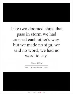 Like two doomed ships that pass in storm we had crossed each other's way: but we made no sign, we said no word, we had no word to say Picture Quote #1