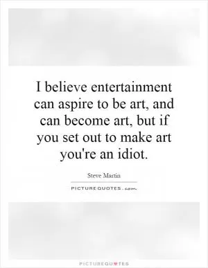 I believe entertainment can aspire to be art, and can become art, but if you set out to make art you're an idiot Picture Quote #1