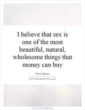I believe that sex is one of the most beautiful, natural, wholesome things that money can buy Picture Quote #1