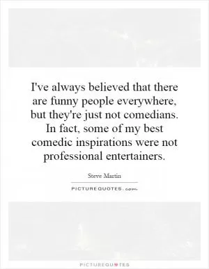I've always believed that there are funny people everywhere, but they're just not comedians. In fact, some of my best comedic inspirations were not professional entertainers Picture Quote #1