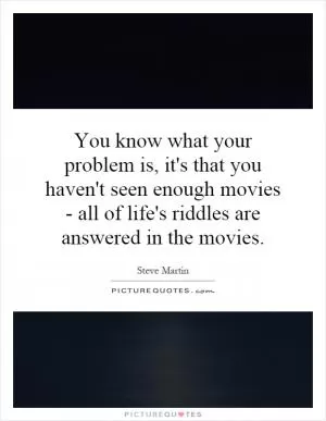 You know what your problem is, it's that you haven't seen enough movies - all of life's riddles are answered in the movies Picture Quote #1
