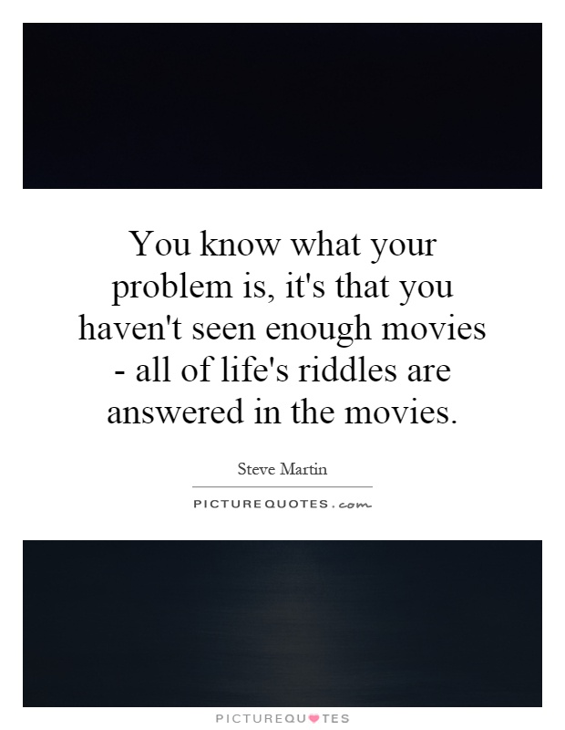 You know what your problem is, it's that you haven't seen enough movies - all of life's riddles are answered in the movies Picture Quote #1