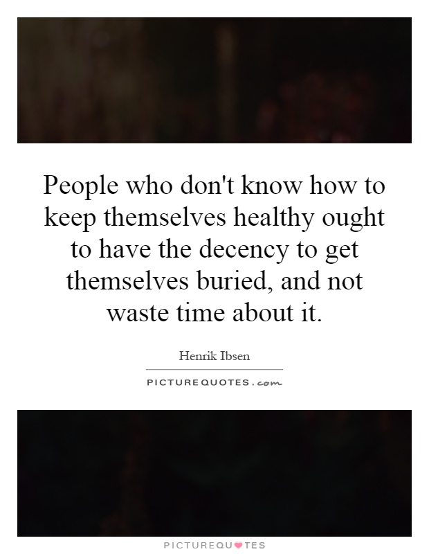 People who don't know how to keep themselves healthy ought to have the decency to get themselves buried, and not waste time about it Picture Quote #1