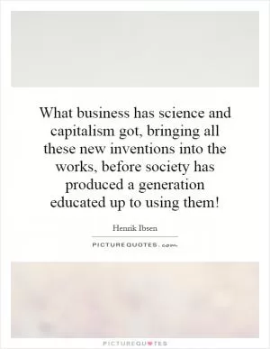 What business has science and capitalism got, bringing all these new inventions into the works, before society has produced a generation educated up to using them! Picture Quote #1