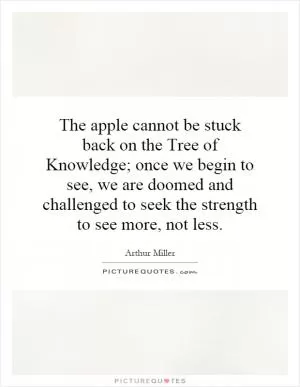 The apple cannot be stuck back on the Tree of Knowledge; once we begin to see, we are doomed and challenged to seek the strength to see more, not less Picture Quote #1