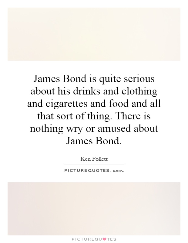 James Bond is quite serious about his drinks and clothing and cigarettes and food and all that sort of thing. There is nothing wry or amused about James Bond Picture Quote #1